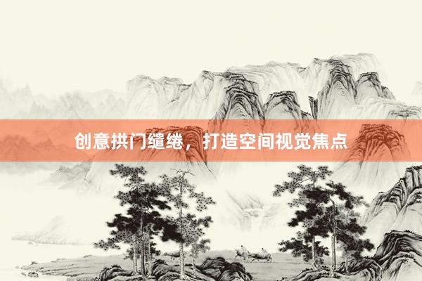 创意拱门缱绻，打造空间视觉焦点
