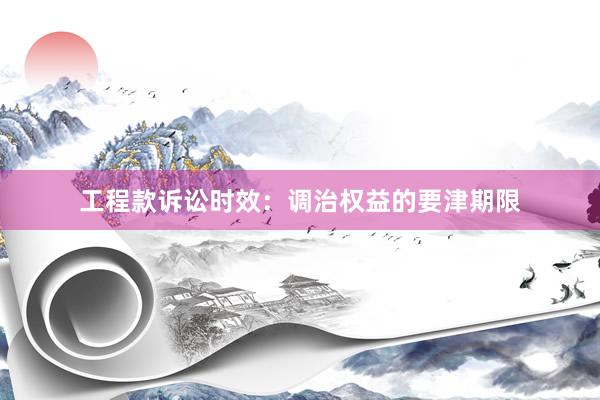 工程款诉讼时效：调治权益的要津期限