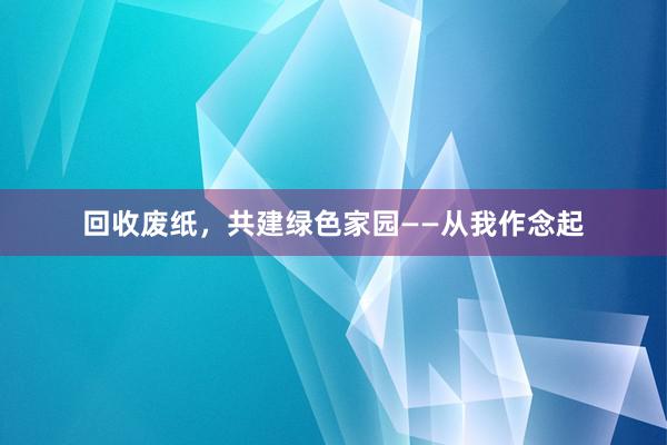 回收废纸，共建绿色家园——从我作念起
