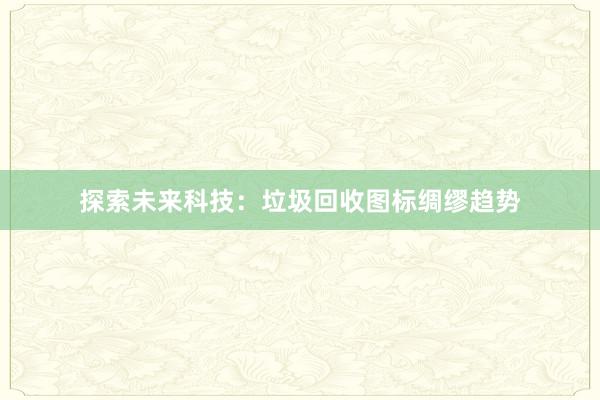 探索未来科技：垃圾回收图标绸缪趋势
