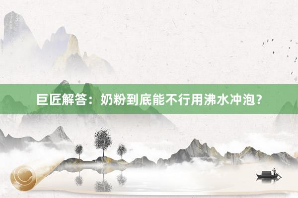 巨匠解答：奶粉到底能不行用沸水冲泡？