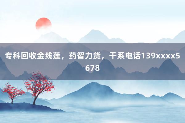 专科回收金线莲，药智力货，干系电话139xxxx5678
